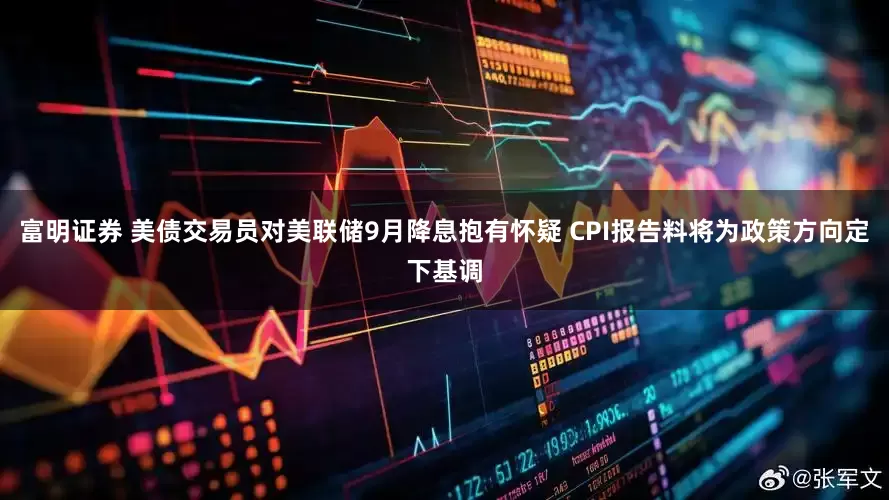 富明证券 美债交易员对美联储9月降息抱有怀疑 CPI报告料将为政策方向定下基调