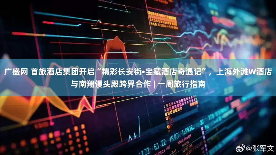 广盛网 首旅酒店集团开启“精彩长安街•宝藏酒店奇遇记”，上海外滩W酒店与南翔馒头殿跨界合作 | 一周旅行指南
