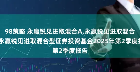 98策略 永赢锐见进取混合A,永赢锐见进取混合C: 永赢锐见进取混合型证券投资基金2025年第2季度报告