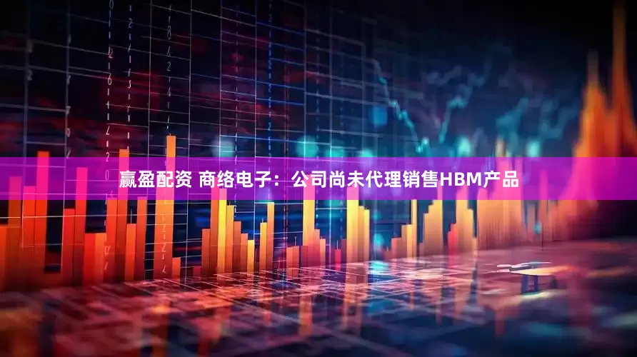 赢盈配资 商络电子：公司尚未代理销售HBM产品