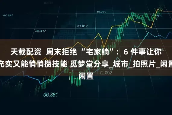 天载配资  周末拒绝 “宅家躺”：6 件事让你充实又能悄悄攒技能 觅梦堂分享_城市_拍照片_闲置