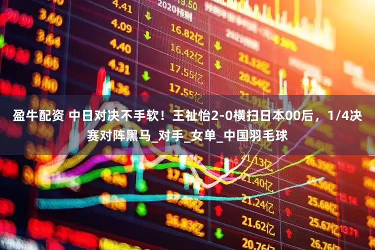 盈牛配资 中日对决不手软！王祉怡2-0横扫日本00后，1/4决赛对阵黑马_对手_女单_中国羽毛球
