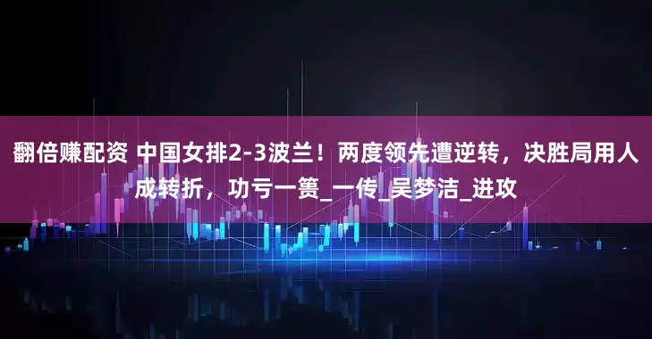 翻倍赚配资 中国女排2-3波兰！两度领先遭逆转，决胜局用人成转折，功亏一篑_一传_吴梦洁_进攻