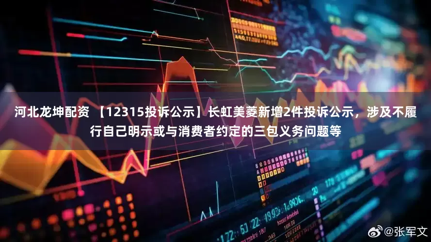 河北龙坤配资 【12315投诉公示】长虹美菱新增2件投诉公示，涉及不履行自己明示或与消费者约定的三包义务问题等