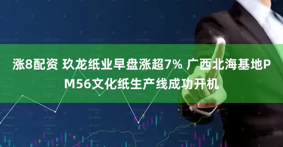 涨8配资 玖龙纸业早盘涨超7% 广西北海基地PM56文化纸生产线成功开机