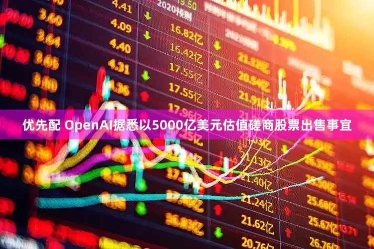 优先配 OpenAI据悉以5000亿美元估值磋商股票出售事宜
