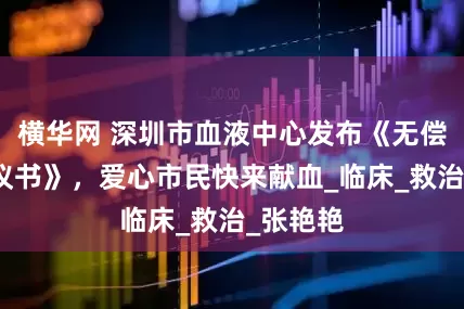横华网 深圳市血液中心发布《无偿献血倡议书》，爱心市民快来献血_临床_救治_张艳艳