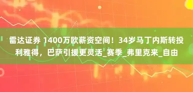 雷达证券 1400万欧薪资空间！34岁马丁内斯转投利雅得，巴萨引援更灵活_赛季_弗里克来_自由