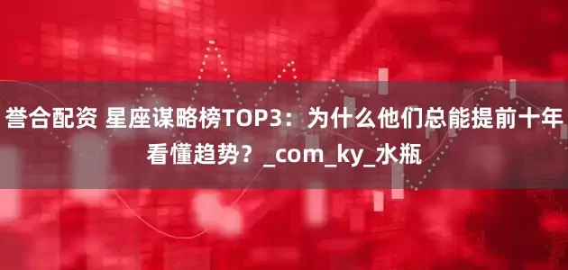誉合配资 星座谋略榜TOP3：为什么他们总能提前十年看懂趋势？_com_ky_水瓶