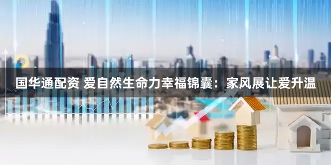 国华通配资 爱自然生命力幸福锦囊：家风展让爱升温