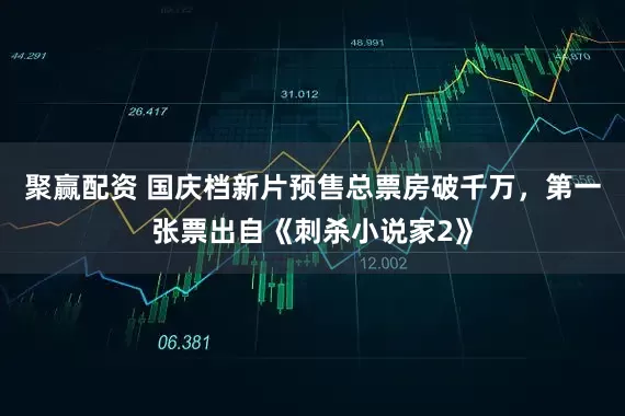 聚赢配资 国庆档新片预售总票房破千万，第一张票出自《刺杀小说家2》