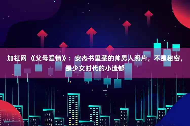 加杠网 《父母爱情》：安杰书里藏的帅男人照片，不是秘密，是少女时代的小遗憾