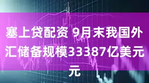 塞上贷配资 9月末我国外汇储备规模33387亿美元