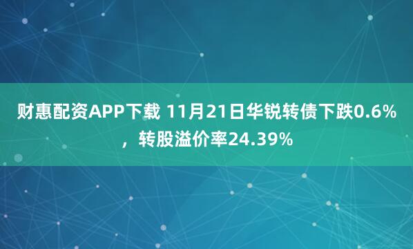 财惠配资APP下载 11月21日华锐转债下跌0.6%，转股溢价率24.39%