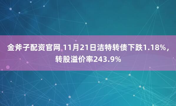 金斧子配资官网 11月21日洁特转债下跌1.18%，转股溢价率243.9%