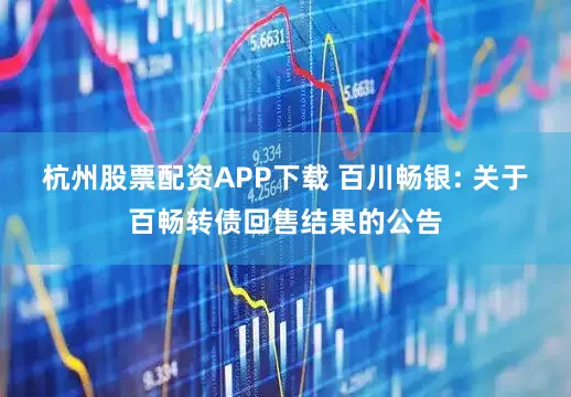 杭州股票配资APP下载 百川畅银: 关于百畅转债回售结果的公告