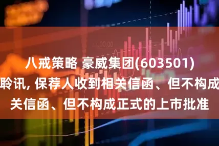 八戒策略 豪威集团(603501)已举行香港上市聆讯, 保荐人收到相关信函、但不构成正式的上市批准