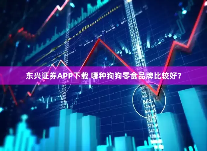 东兴证券APP下载 哪种狗狗零食品牌比较好？