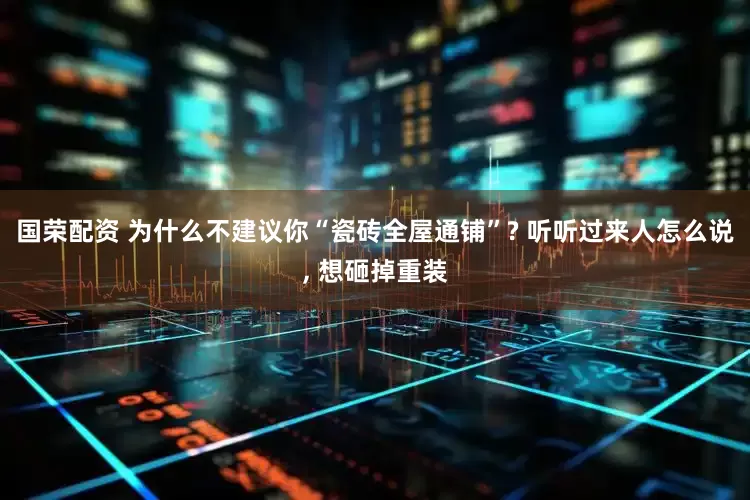 国荣配资 为什么不建议你“瓷砖全屋通铺”? 听听过来人怎么说, 想砸掉重装