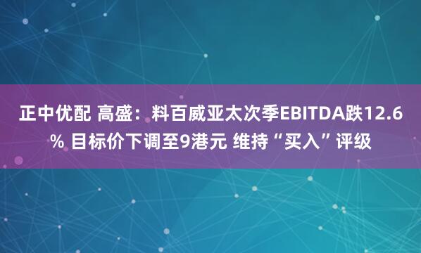 正中优配 高盛：料百威亚太次季EBITDA跌12.6% 目标价下调至9港元 维持“买入”评级